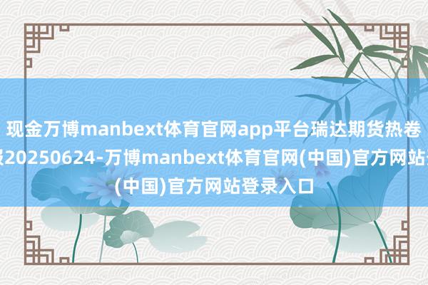 现金万博manbext体育官网app平台瑞达期货热卷产业日报20250624-万博manbext体育官网(中国)官方网站登录入口
