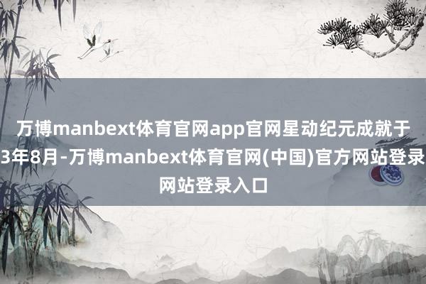 万博manbext体育官网app官网　　星动纪元成就于2023年8月-万博manbext体育官网(中国)官方网站登录入口